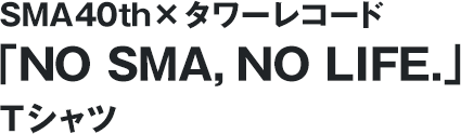 SMA40th×タワーレコード「NO SMA, NO LIFE.」Tシャツ